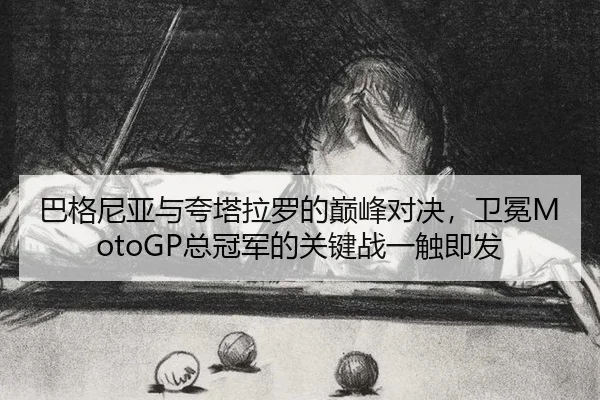 巴格尼亚与夸塔拉罗的巅峰对决，卫冕MotoGP总冠军的关键战一触即发