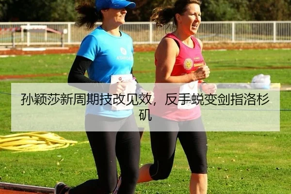 孙颖莎新周期技改见效，反手蜕变剑指洛杉矶