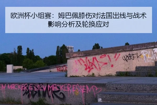 欧洲杯小组赛：姆巴佩膝伤对法国出线与战术影响分析及轮换应对