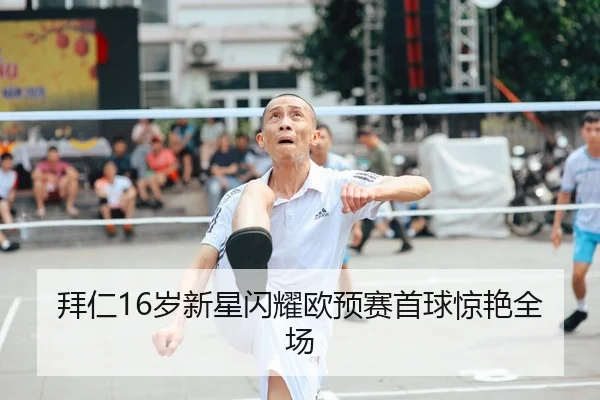 拜仁16岁新星闪耀欧预赛首球惊艳全场