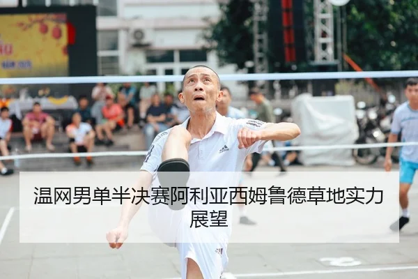 温网男单半决赛阿利亚西姆鲁德草地实力展望