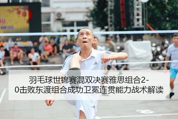 羽毛球世锦赛混双决赛雅思组合2-0击败东渡组合成功卫冕连贯能力战术解读